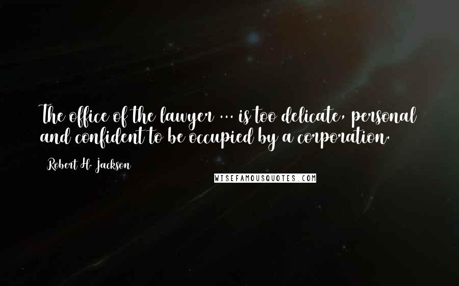 Robert H. Jackson Quotes: The office of the lawyer ... is too delicate, personal and confident to be occupied by a corporation.