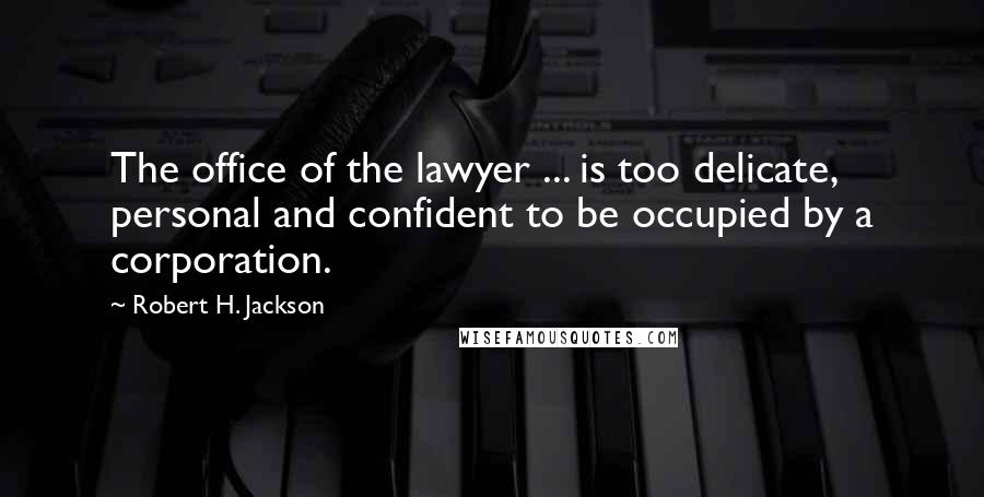 Robert H. Jackson Quotes: The office of the lawyer ... is too delicate, personal and confident to be occupied by a corporation.