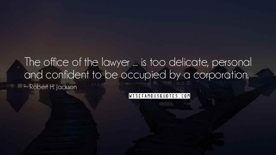Robert H. Jackson Quotes: The office of the lawyer ... is too delicate, personal and confident to be occupied by a corporation.