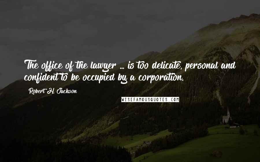 Robert H. Jackson Quotes: The office of the lawyer ... is too delicate, personal and confident to be occupied by a corporation.