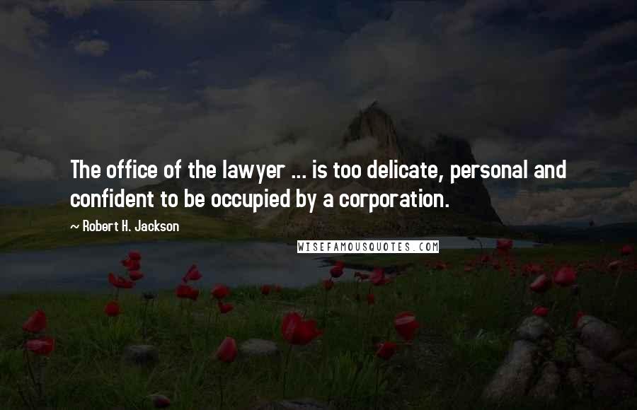 Robert H. Jackson Quotes: The office of the lawyer ... is too delicate, personal and confident to be occupied by a corporation.