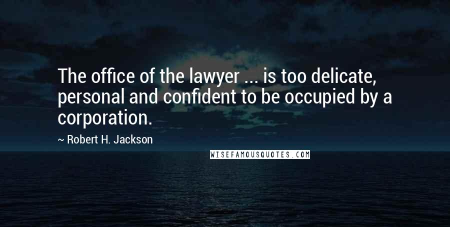 Robert H. Jackson Quotes: The office of the lawyer ... is too delicate, personal and confident to be occupied by a corporation.