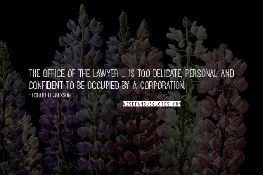 Robert H. Jackson Quotes: The office of the lawyer ... is too delicate, personal and confident to be occupied by a corporation.