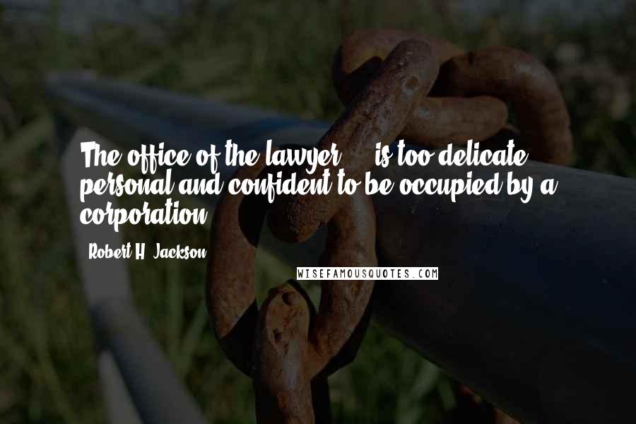 Robert H. Jackson Quotes: The office of the lawyer ... is too delicate, personal and confident to be occupied by a corporation.