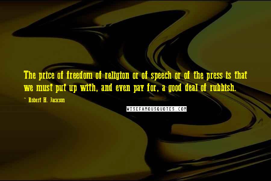 Robert H. Jackson Quotes: The price of freedom of religion or of speech or of the press is that we must put up with, and even pay for, a good deal of rubbish.