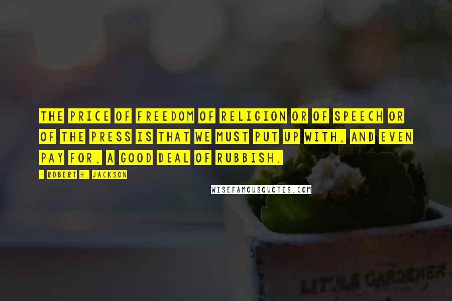 Robert H. Jackson Quotes: The price of freedom of religion or of speech or of the press is that we must put up with, and even pay for, a good deal of rubbish.