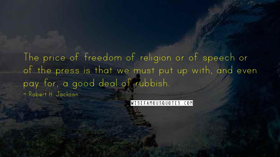 Robert H. Jackson Quotes: The price of freedom of religion or of speech or of the press is that we must put up with, and even pay for, a good deal of rubbish.