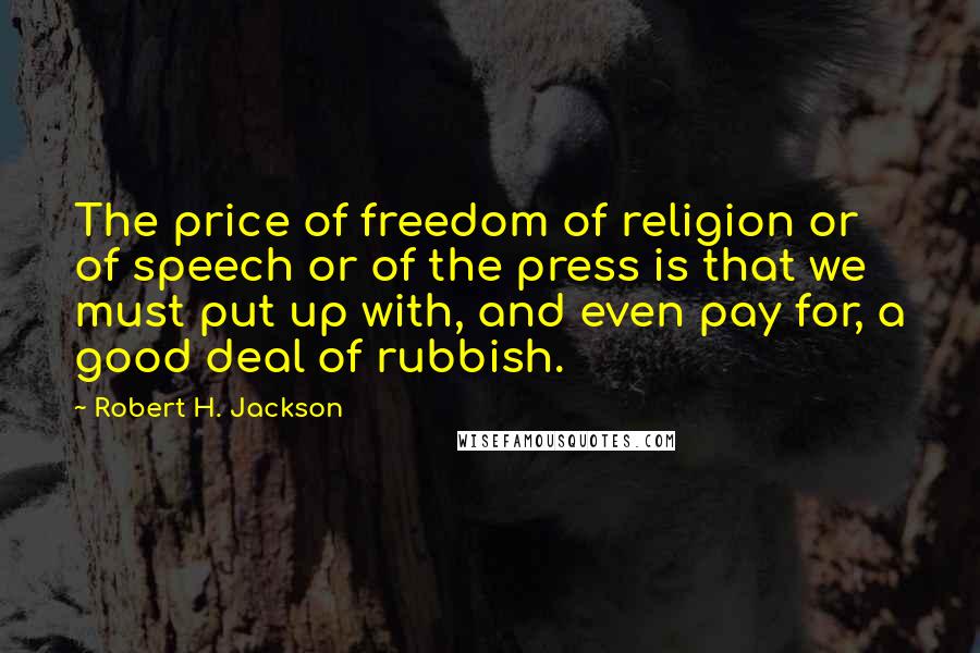 Robert H. Jackson Quotes: The price of freedom of religion or of speech or of the press is that we must put up with, and even pay for, a good deal of rubbish.