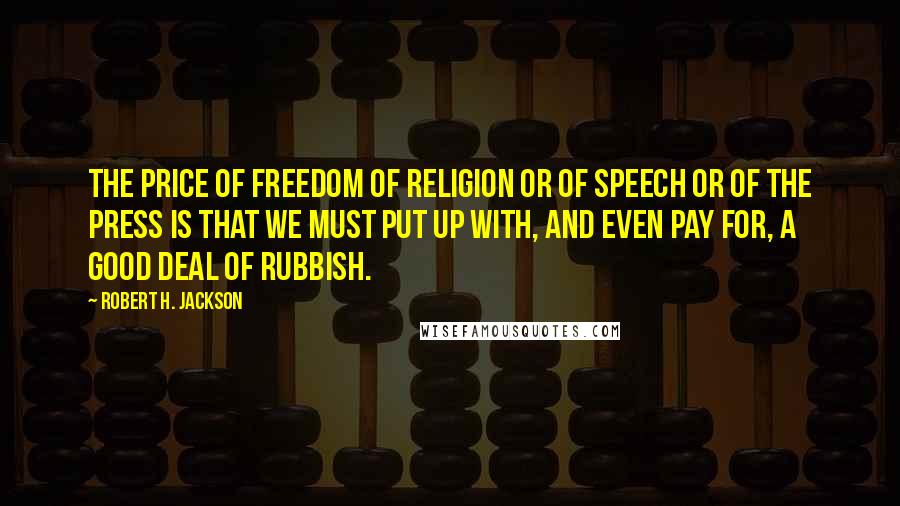 Robert H. Jackson Quotes: The price of freedom of religion or of speech or of the press is that we must put up with, and even pay for, a good deal of rubbish.