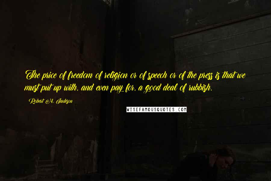 Robert H. Jackson Quotes: The price of freedom of religion or of speech or of the press is that we must put up with, and even pay for, a good deal of rubbish.