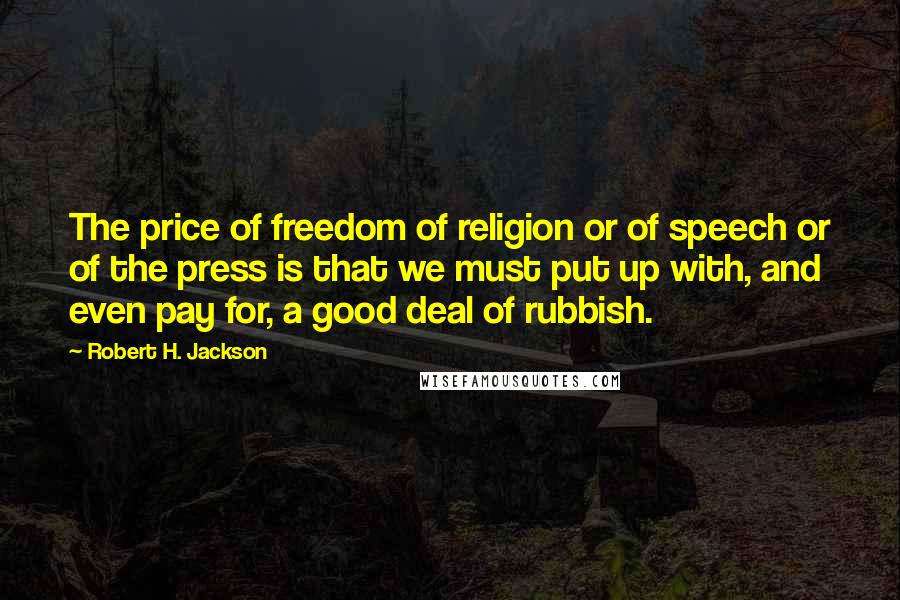 Robert H. Jackson Quotes: The price of freedom of religion or of speech or of the press is that we must put up with, and even pay for, a good deal of rubbish.