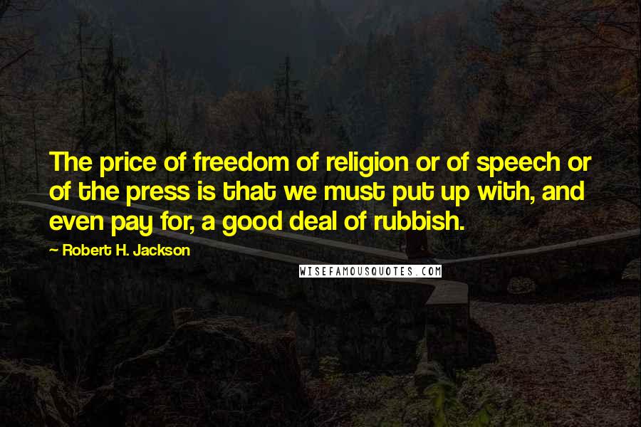 Robert H. Jackson Quotes: The price of freedom of religion or of speech or of the press is that we must put up with, and even pay for, a good deal of rubbish.