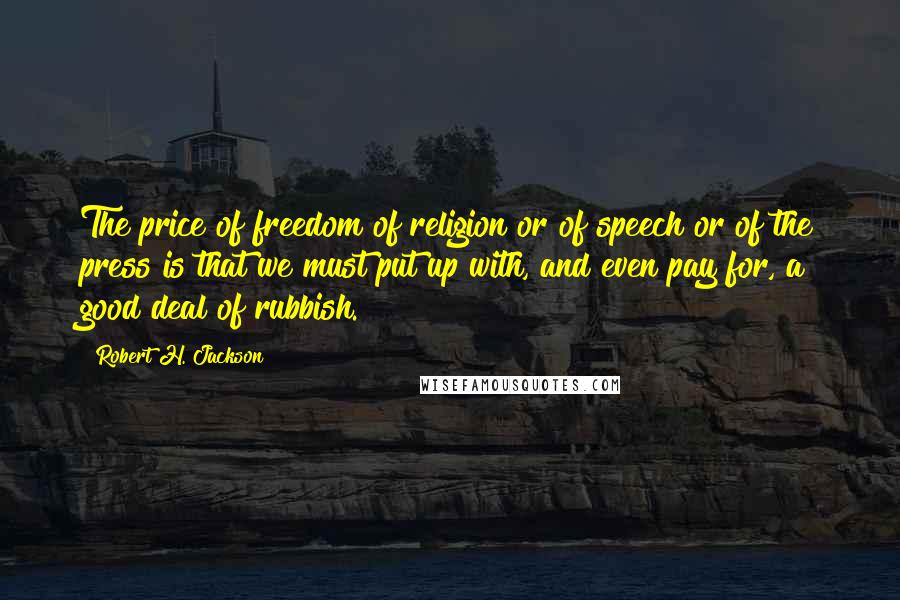 Robert H. Jackson Quotes: The price of freedom of religion or of speech or of the press is that we must put up with, and even pay for, a good deal of rubbish.
