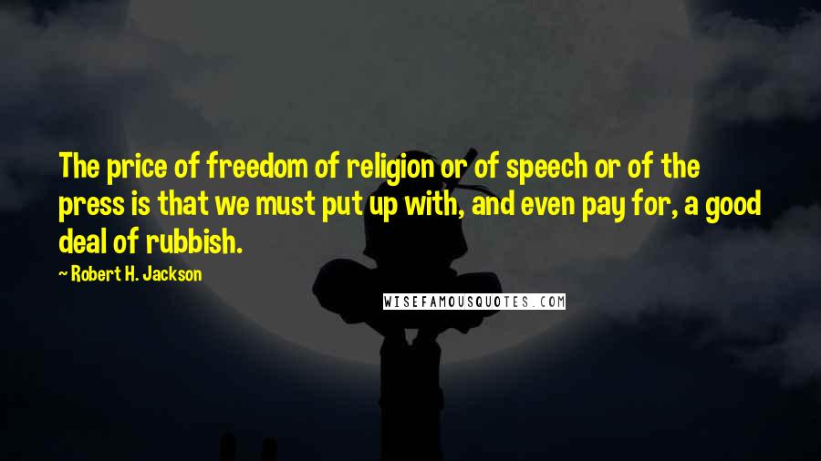 Robert H. Jackson Quotes: The price of freedom of religion or of speech or of the press is that we must put up with, and even pay for, a good deal of rubbish.