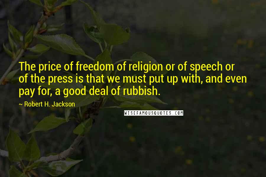 Robert H. Jackson Quotes: The price of freedom of religion or of speech or of the press is that we must put up with, and even pay for, a good deal of rubbish.