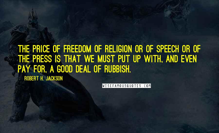 Robert H. Jackson Quotes: The price of freedom of religion or of speech or of the press is that we must put up with, and even pay for, a good deal of rubbish.