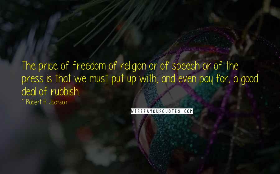 Robert H. Jackson Quotes: The price of freedom of religion or of speech or of the press is that we must put up with, and even pay for, a good deal of rubbish.