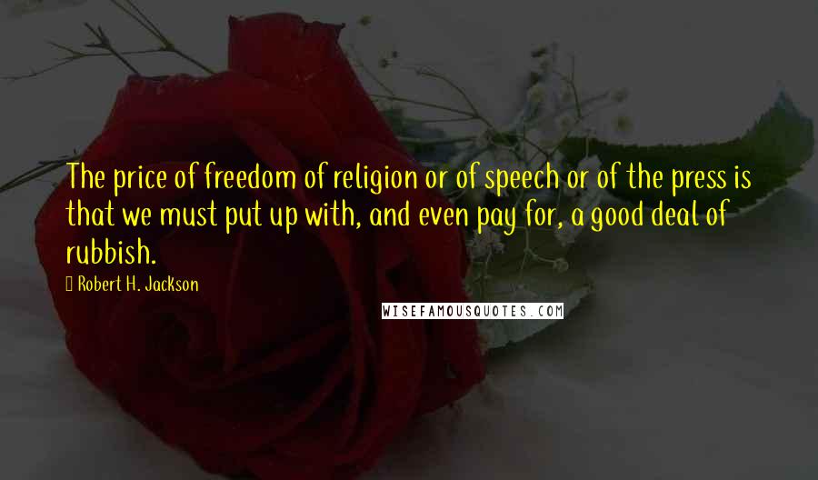 Robert H. Jackson Quotes: The price of freedom of religion or of speech or of the press is that we must put up with, and even pay for, a good deal of rubbish.