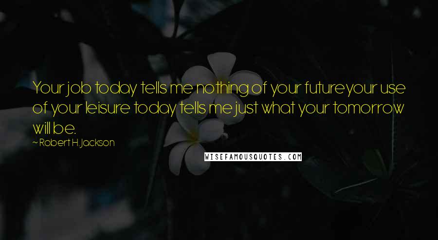 Robert H. Jackson Quotes: Your job today tells me nothing of your futureyour use of your leisure today tells me just what your tomorrow will be.
