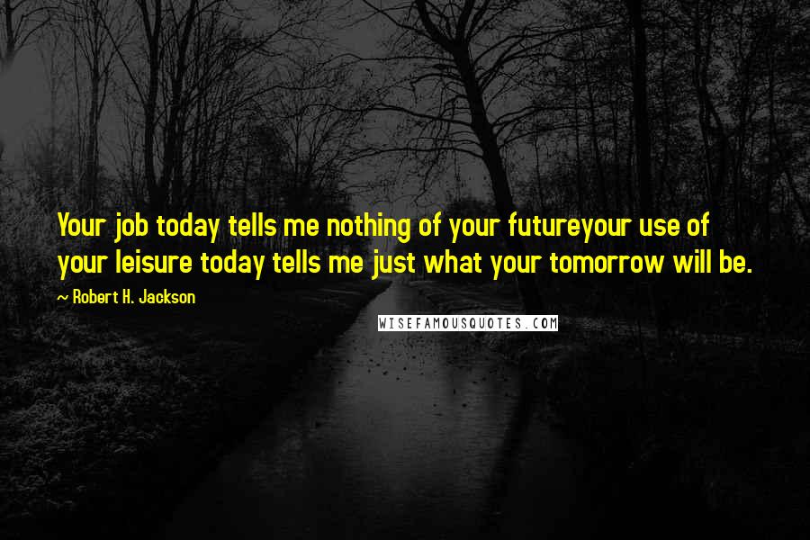 Robert H. Jackson Quotes: Your job today tells me nothing of your futureyour use of your leisure today tells me just what your tomorrow will be.