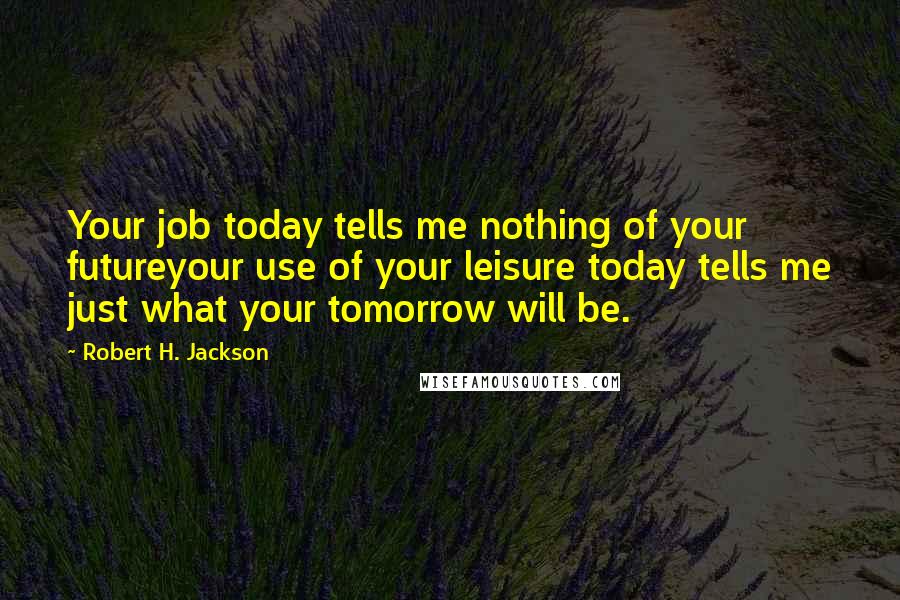 Robert H. Jackson Quotes: Your job today tells me nothing of your futureyour use of your leisure today tells me just what your tomorrow will be.