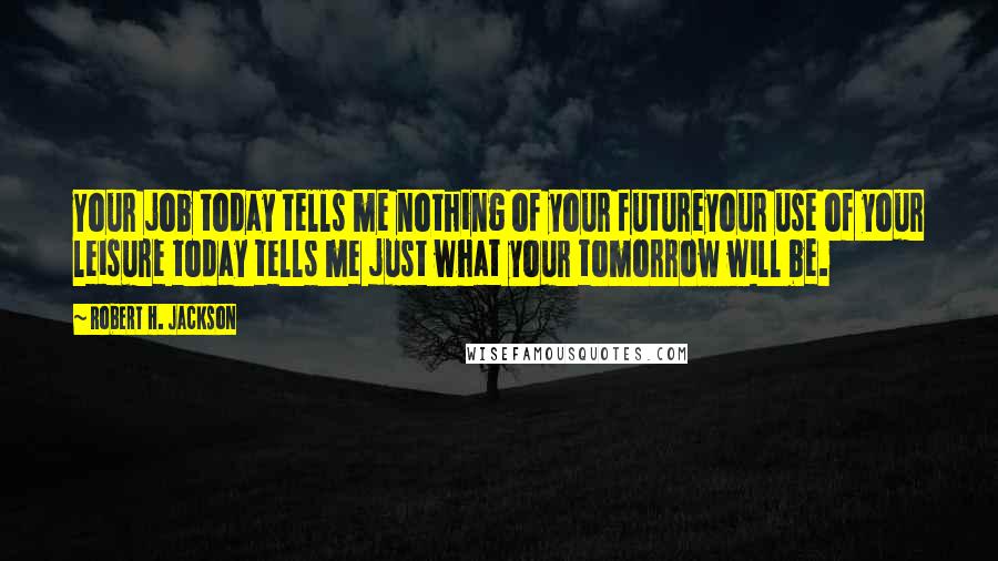 Robert H. Jackson Quotes: Your job today tells me nothing of your futureyour use of your leisure today tells me just what your tomorrow will be.