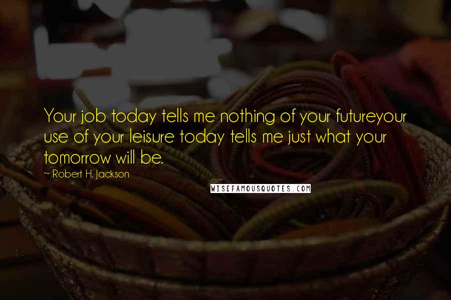 Robert H. Jackson Quotes: Your job today tells me nothing of your futureyour use of your leisure today tells me just what your tomorrow will be.