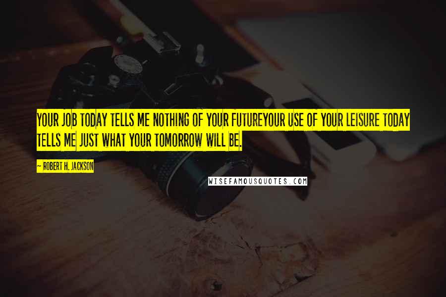 Robert H. Jackson Quotes: Your job today tells me nothing of your futureyour use of your leisure today tells me just what your tomorrow will be.