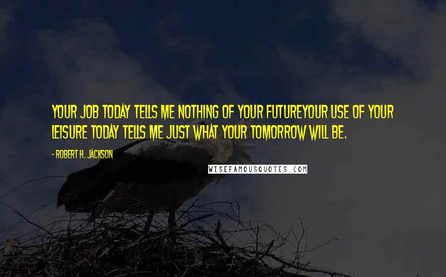Robert H. Jackson Quotes: Your job today tells me nothing of your futureyour use of your leisure today tells me just what your tomorrow will be.