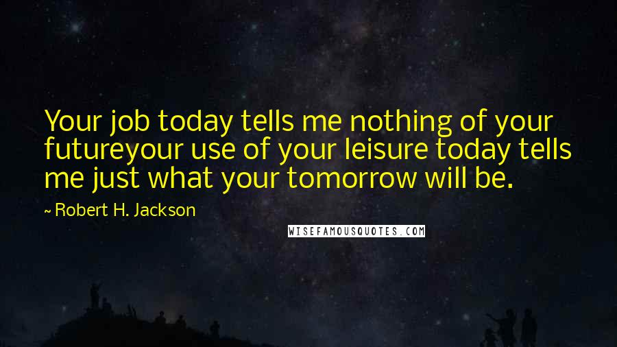 Robert H. Jackson Quotes: Your job today tells me nothing of your futureyour use of your leisure today tells me just what your tomorrow will be.