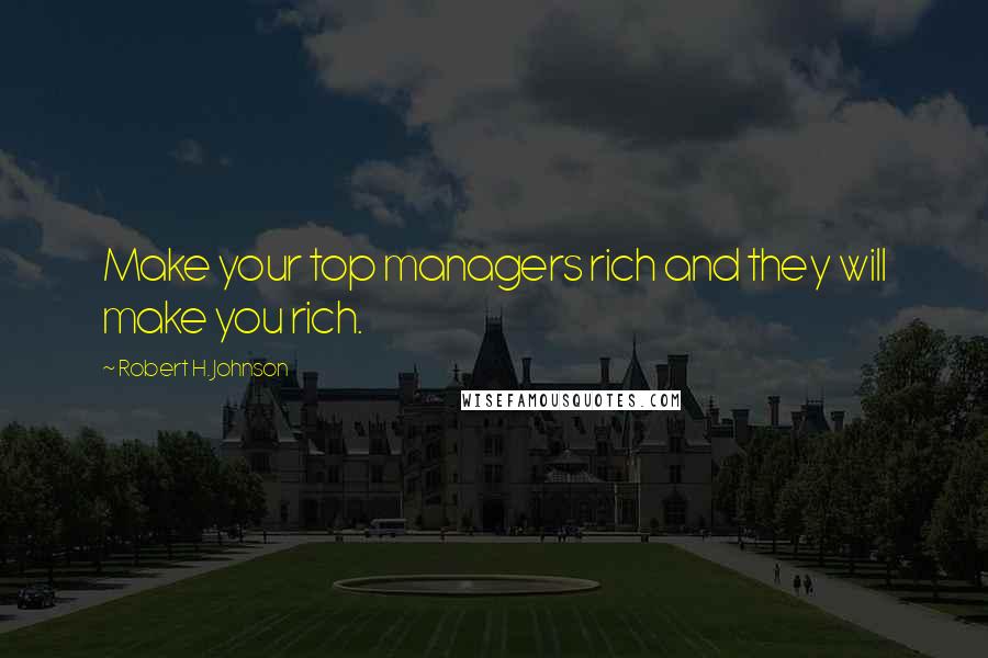 Robert H. Johnson Quotes: Make your top managers rich and they will make you rich.