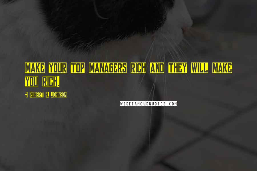 Robert H. Johnson Quotes: Make your top managers rich and they will make you rich.