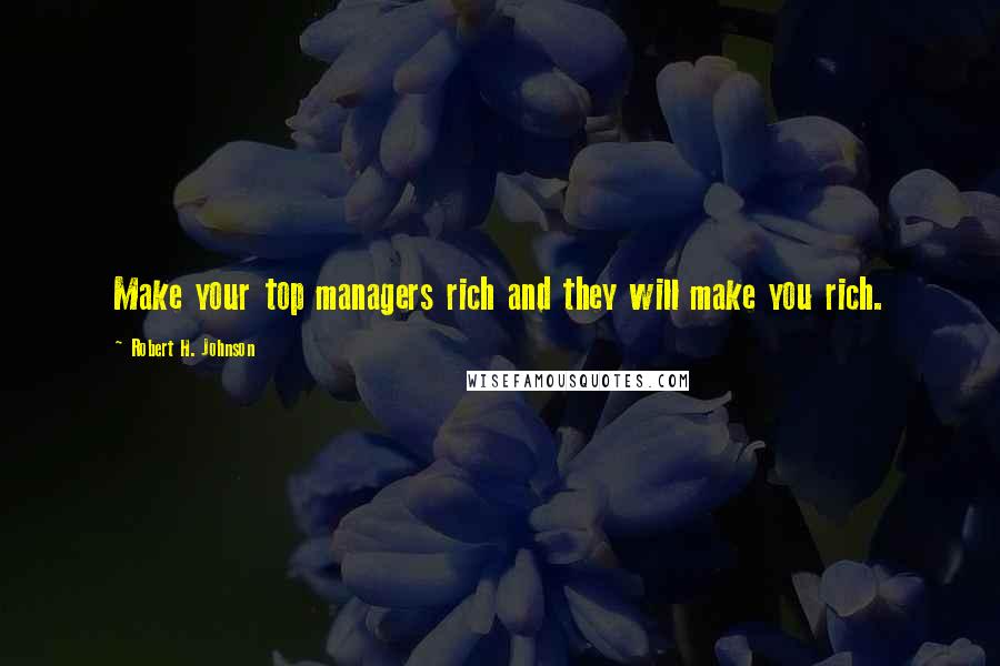 Robert H. Johnson Quotes: Make your top managers rich and they will make you rich.