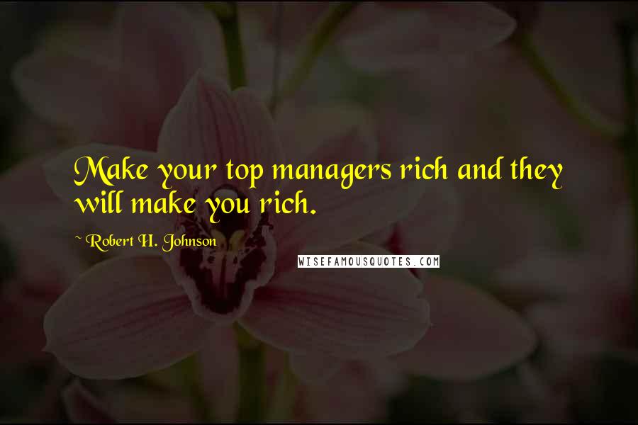 Robert H. Johnson Quotes: Make your top managers rich and they will make you rich.