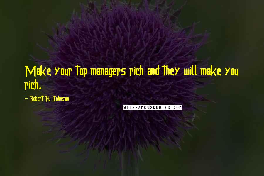 Robert H. Johnson Quotes: Make your top managers rich and they will make you rich.