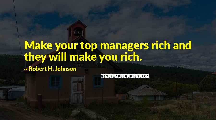 Robert H. Johnson Quotes: Make your top managers rich and they will make you rich.