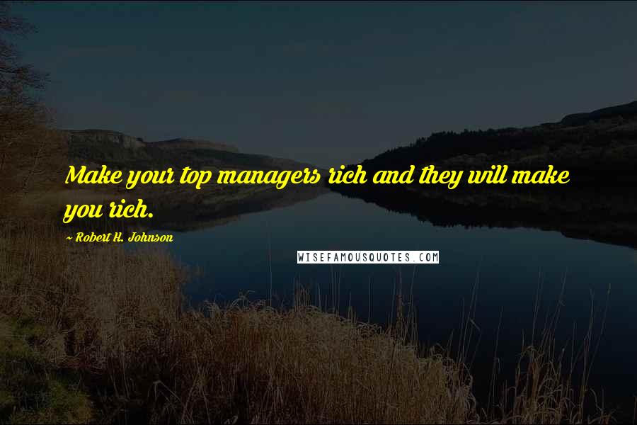 Robert H. Johnson Quotes: Make your top managers rich and they will make you rich.