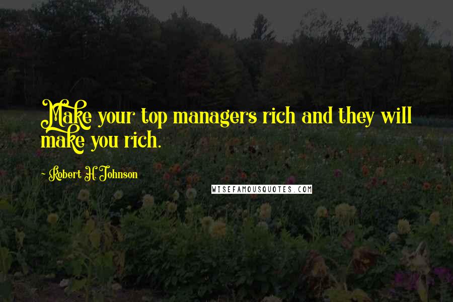 Robert H. Johnson Quotes: Make your top managers rich and they will make you rich.