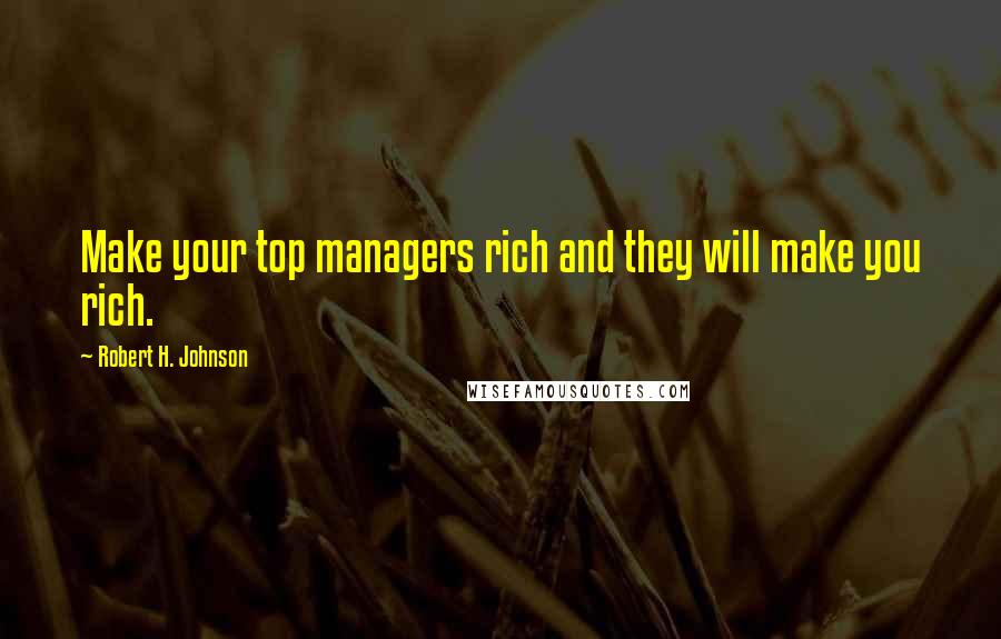 Robert H. Johnson Quotes: Make your top managers rich and they will make you rich.
