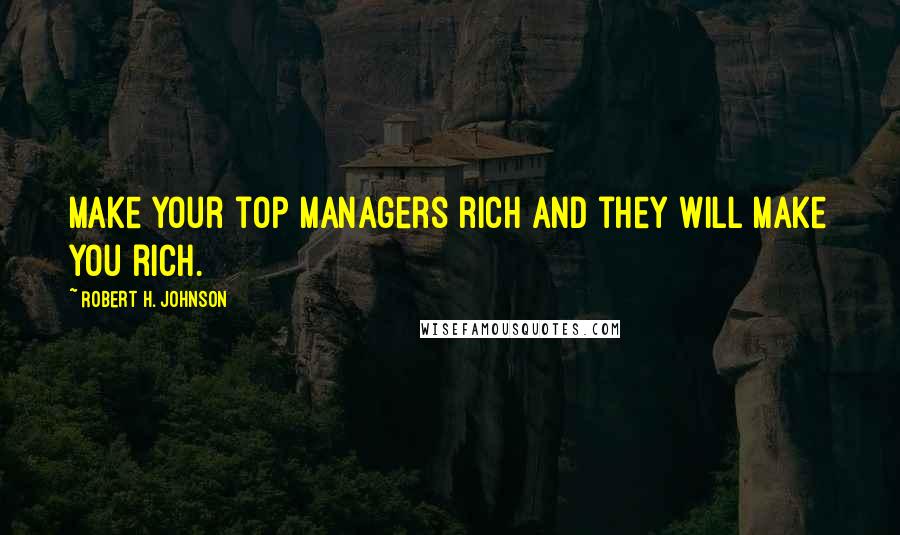 Robert H. Johnson Quotes: Make your top managers rich and they will make you rich.