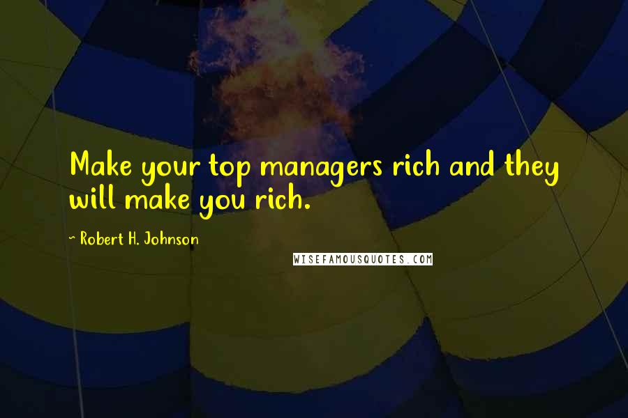 Robert H. Johnson Quotes: Make your top managers rich and they will make you rich.