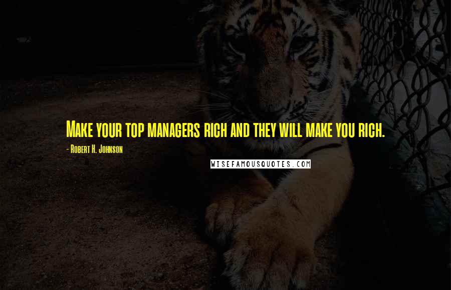 Robert H. Johnson Quotes: Make your top managers rich and they will make you rich.