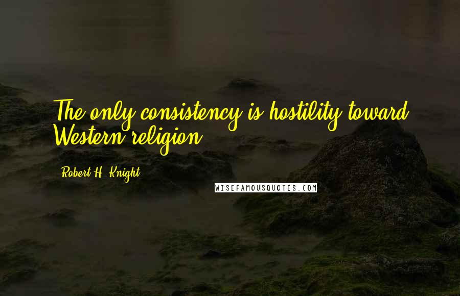 Robert H. Knight Quotes: The only consistency is hostility toward Western religion.