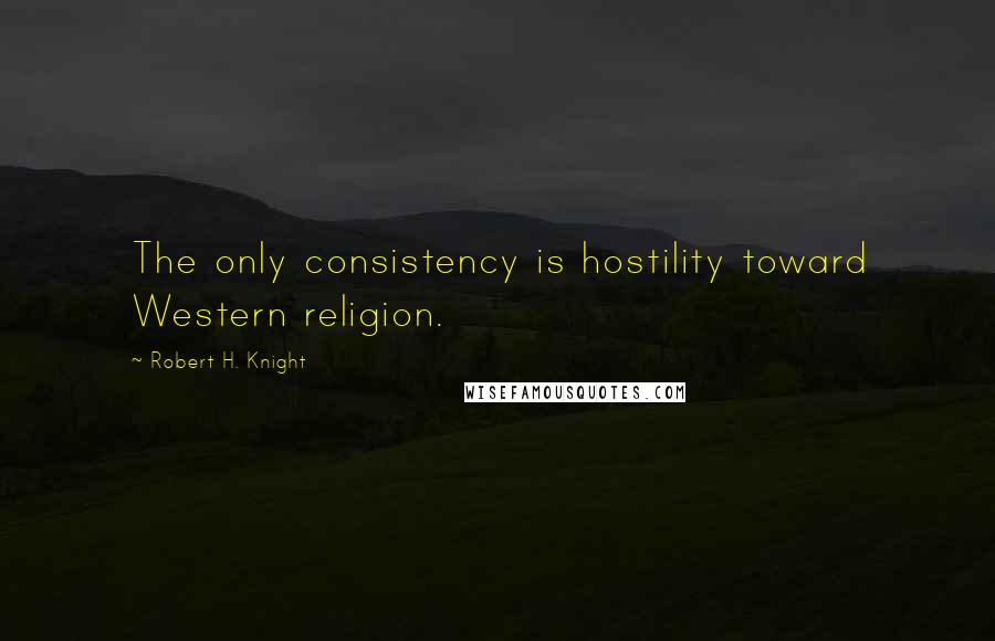 Robert H. Knight Quotes: The only consistency is hostility toward Western religion.