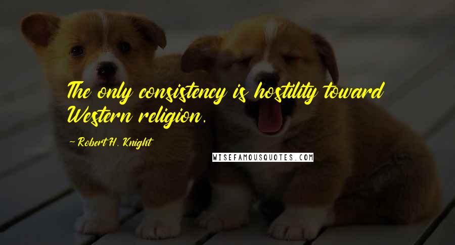 Robert H. Knight Quotes: The only consistency is hostility toward Western religion.