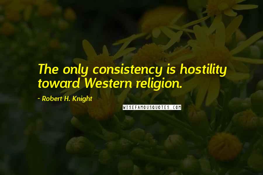 Robert H. Knight Quotes: The only consistency is hostility toward Western religion.