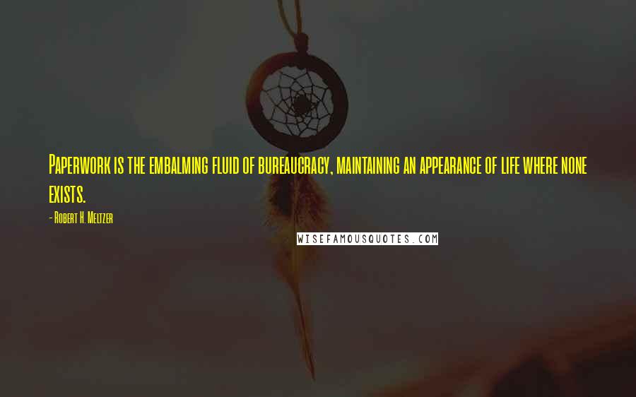 Robert H. Meltzer Quotes: Paperwork is the embalming fluid of bureaucracy, maintaining an appearance of life where none exists.