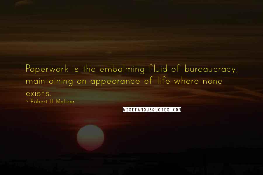 Robert H. Meltzer Quotes: Paperwork is the embalming fluid of bureaucracy, maintaining an appearance of life where none exists.