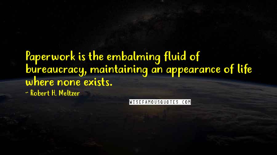 Robert H. Meltzer Quotes: Paperwork is the embalming fluid of bureaucracy, maintaining an appearance of life where none exists.