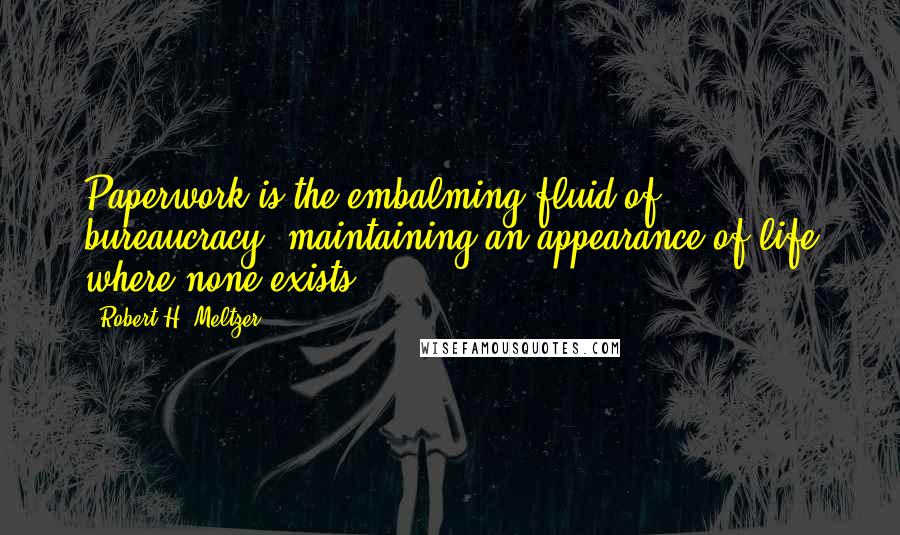 Robert H. Meltzer Quotes: Paperwork is the embalming fluid of bureaucracy, maintaining an appearance of life where none exists.